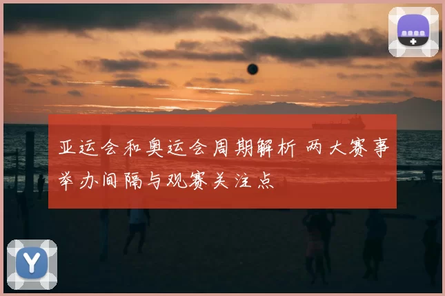 亚运会和奥运会周期解析 两大赛事举办间隔与观赛关注点
