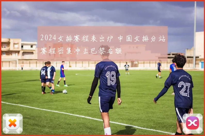 2024女排赛程表出炉 中国女排分站赛程密集冲击巴黎名额