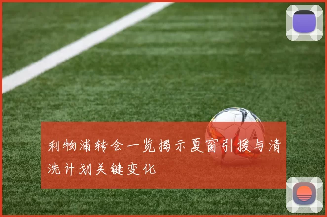 利物浦转会一览揭示夏窗引援与清洗计划关键变化