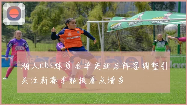 湖人nba球员名单更新后阵容调整引关注新赛季轮换看点增多