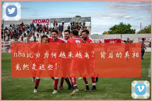 nba比分为何越来越高?背后的真相竟然是这些!