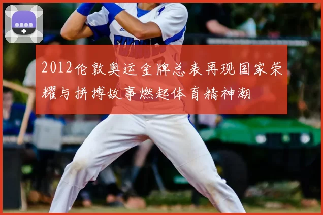 2012伦敦奥运金牌总表再现国家荣耀与拼搏故事燃起体育精神潮