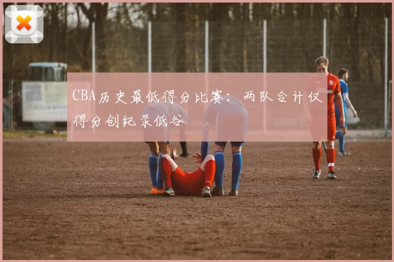 CBA历史最低得分比赛:两队合计仅得分创纪录低谷