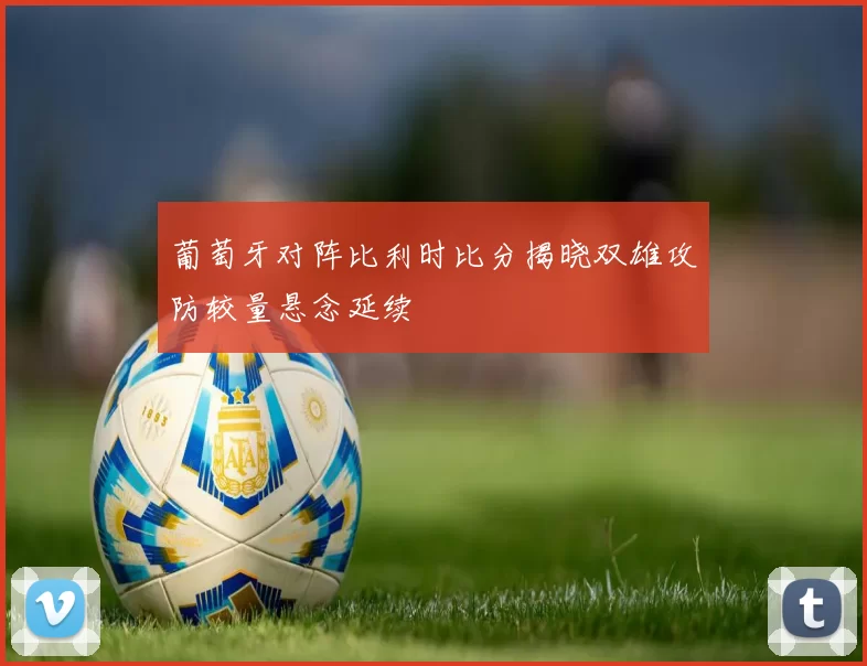 葡萄牙对阵比利时比分揭晓双雄攻防较量悬念延续