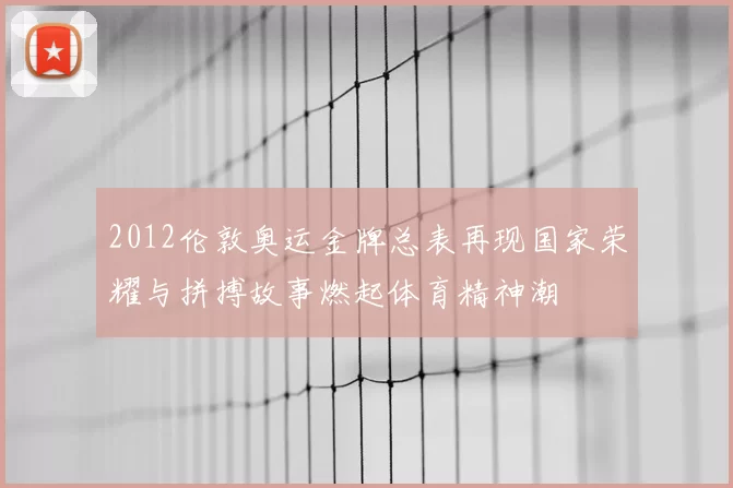 2012伦敦奥运金牌总表再现国家荣耀与拼搏故事燃起体育精神潮