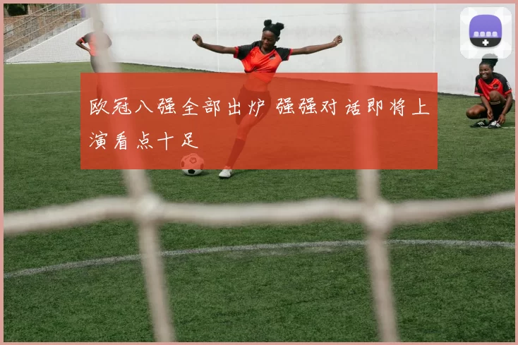 欧冠八强全部出炉 强强对话即将上演看点十足