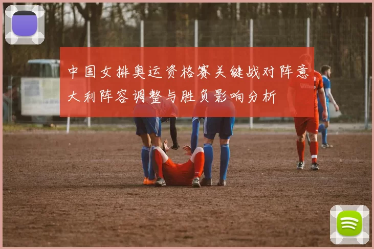 中国女排奥运资格赛关键战对阵意大利阵容调整与胜负影响分析