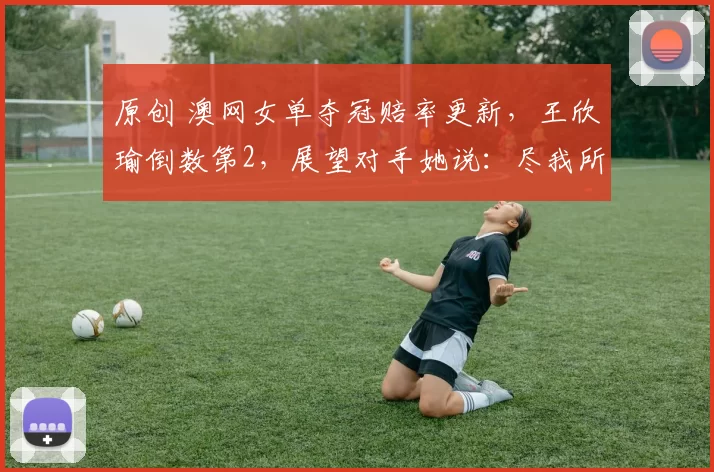 原创 澳网女单夺冠赔率更新，王欣瑜倒数第2，展望对手她说：尽我所能