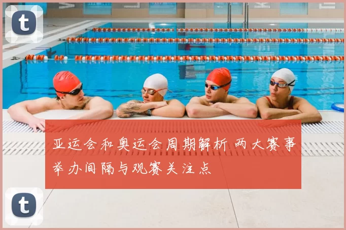亚运会和奥运会周期解析 两大赛事举办间隔与观赛关注点
