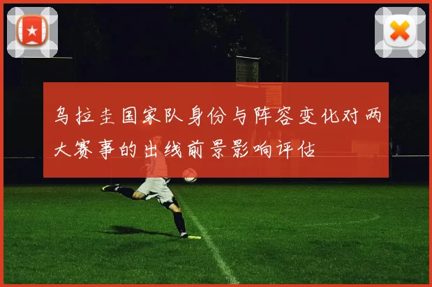 乌拉圭国家队身份与阵容变化对两大赛事的出线前景影响评估