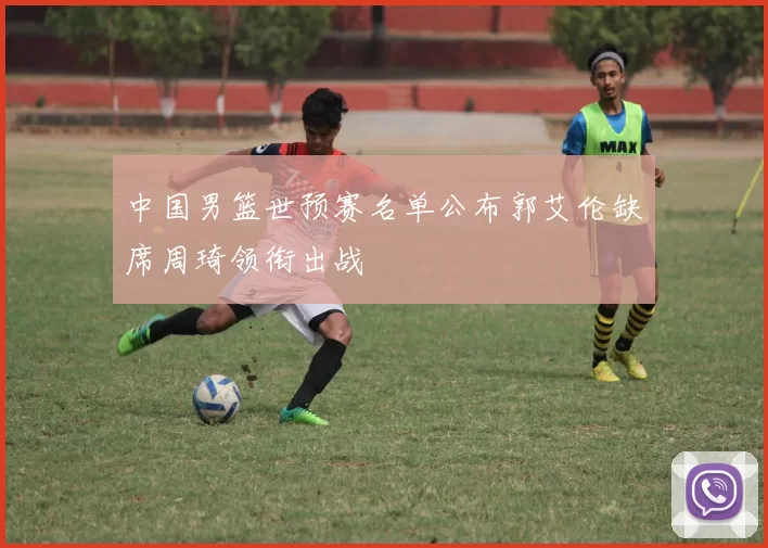 中国男篮世预赛名单公布郭艾伦缺席周琦领衔出战