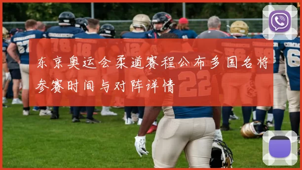 东京奥运会柔道赛程公布多国名将参赛时间与对阵详情