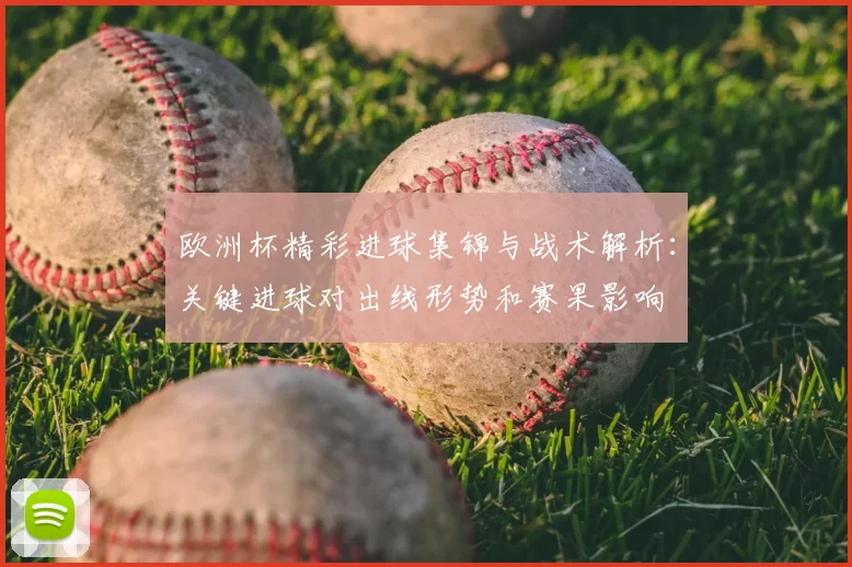 欧洲杯精彩进球集锦与战术解析：关键进球对出线形势和赛果影响