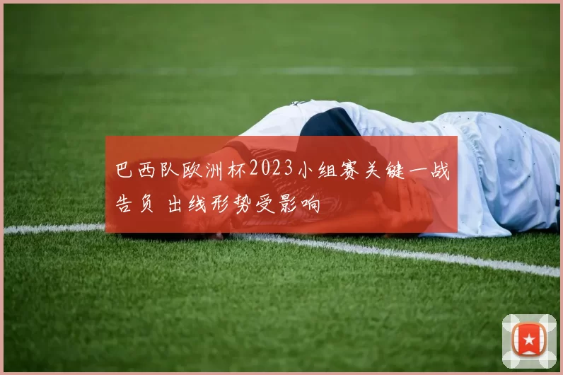 巴西队欧洲杯2023小组赛关键一战告负 出线形势受影响