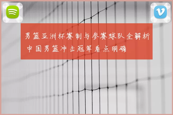 男篮亚洲杯赛制与参赛球队全解析 中国男篮冲击冠军看点明确