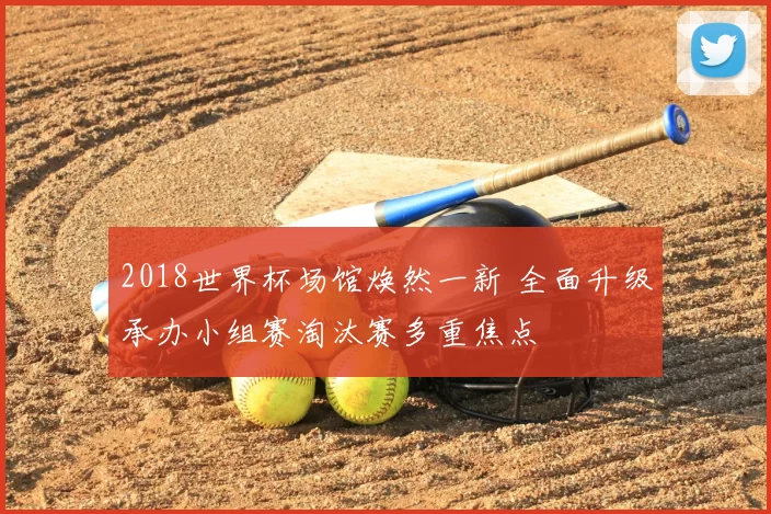 2018世界杯场馆焕然一新 全面升级承办小组赛淘汰赛多重焦点