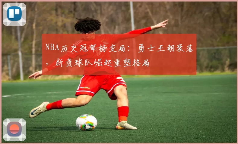 NBA历史冠军榜变局:勇士王朝衰落,新贵球队崛起重塑格局