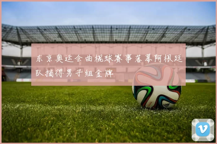 东京奥运会曲棍球赛事落幕阿根廷队摘得男子组金牌