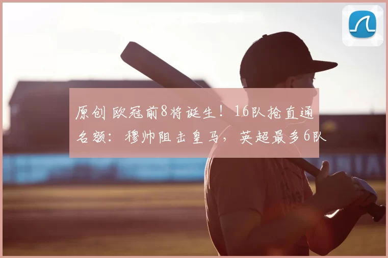 原创 欧冠前8将诞生！16队抢直通名额：穆帅阻击皇马，英超最多6队出线