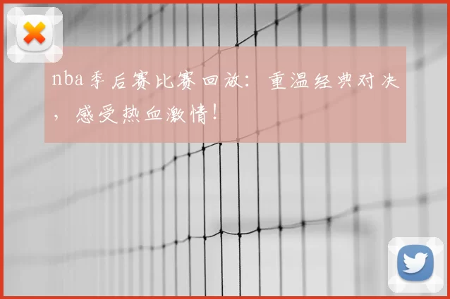 nba季后赛比赛回放:重温经典对决,感受热血激情!
