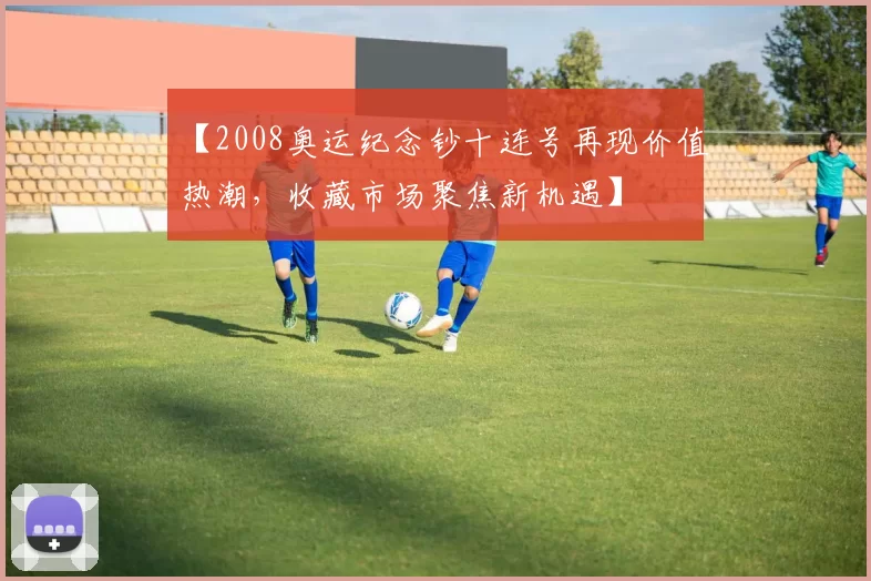 【2008奥运纪念钞十连号再现价值热潮,收藏市场聚焦新机遇】