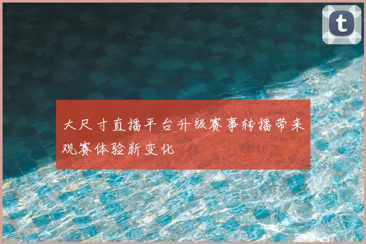 大尺寸直播平台升级赛事转播带来观赛体验新变化