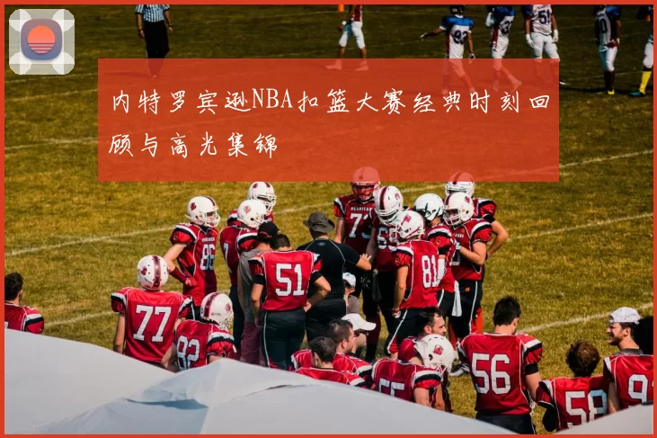 内特罗宾逊NBA扣篮大赛经典时刻回顾与高光集锦