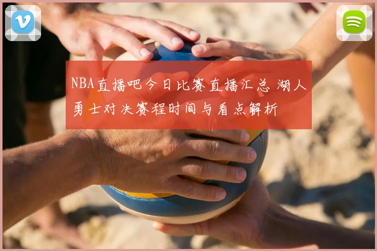 NBA直播吧今日比赛直播汇总 湖人勇士对决赛程时间与看点解析