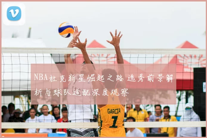 NBA杜克新星崛起之路 选秀前景解析与球队适配深度观察