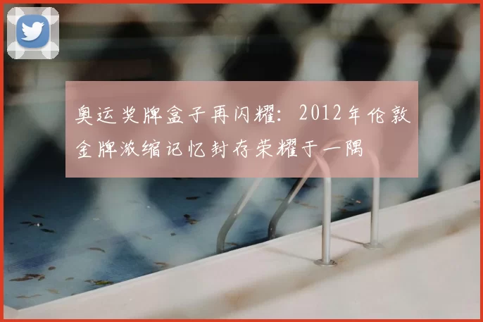 奥运奖牌盒子再闪耀：2012年伦敦金牌浓缩记忆封存荣耀于一隅