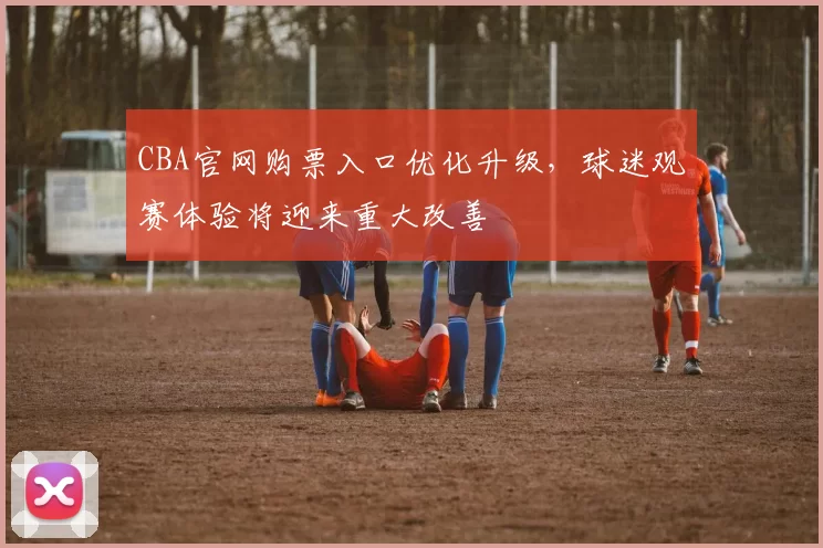 CBA官网购票入口优化升级，球迷观赛体验将迎来重大改善