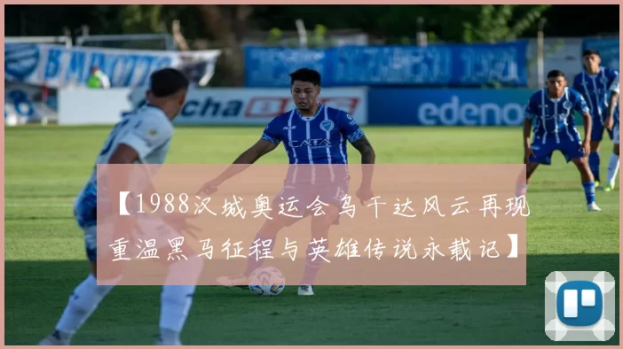 【1988汉城奥运会乌干达风云再现重温黑马征程与英雄传说永载记】