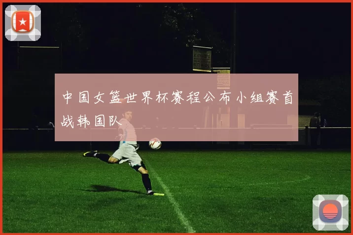 中国女篮世界杯赛程公布小组赛首战韩国队