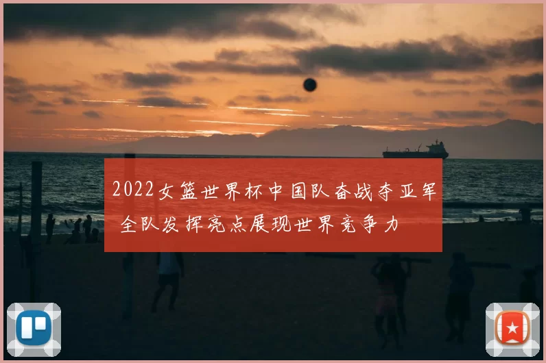 2022女篮世界杯中国队奋战夺亚军 全队发挥亮点展现世界竞争力