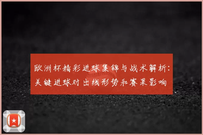 欧洲杯精彩进球集锦与战术解析：关键进球对出线形势和赛果影响
