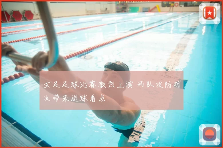 女足足球比赛激烈上演 两队攻防对决带来进球看点