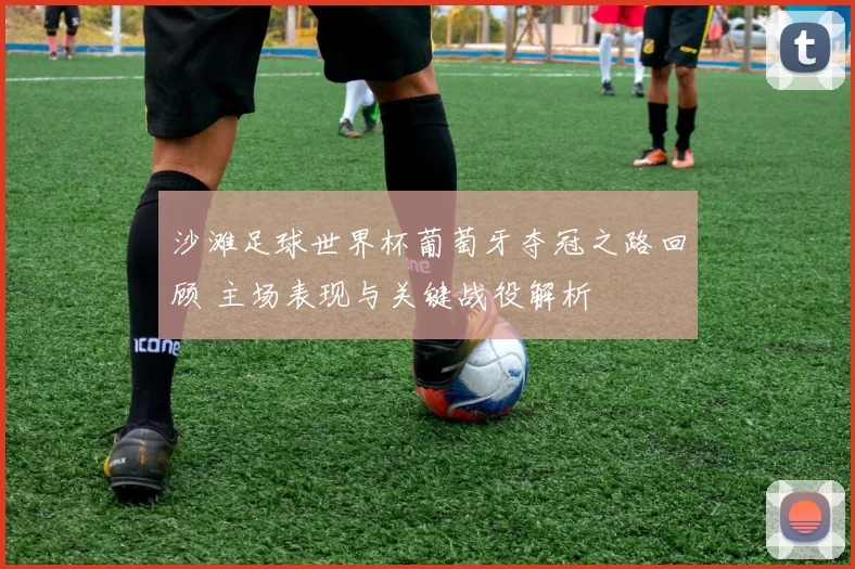 沙滩足球世界杯葡萄牙夺冠之路回顾 主场表现与关键战役解析