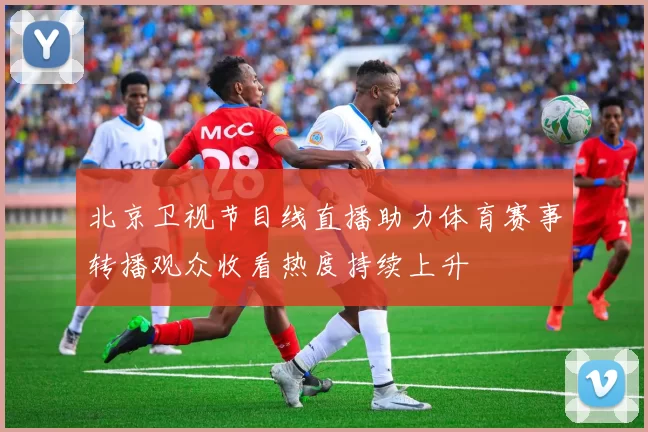 北京卫视节目线直播助力体育赛事转播观众收看热度持续上升