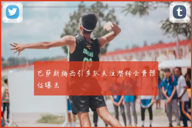 巴萨新梅西引多队关注潜转会费预估曝光