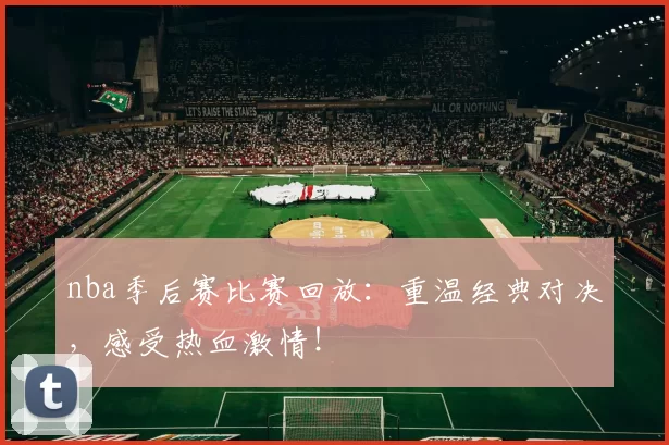 nba季后赛比赛回放:重温经典对决,感受热血激情!