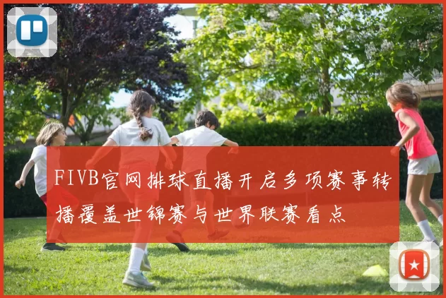 FIVB官网排球直播开启多项赛事转播覆盖世锦赛与世界联赛看点