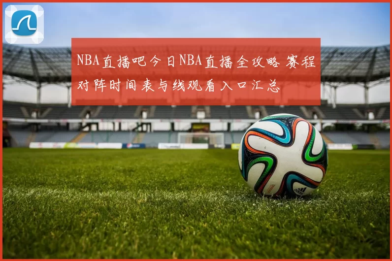 NBA直播吧今日NBA直播全攻略 赛程对阵时间表与线观看入口汇总