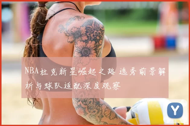 NBA杜克新星崛起之路 选秀前景解析与球队适配深度观察