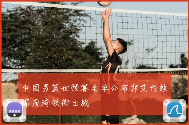 中国男篮世预赛名单公布郭艾伦缺席周琦领衔出战