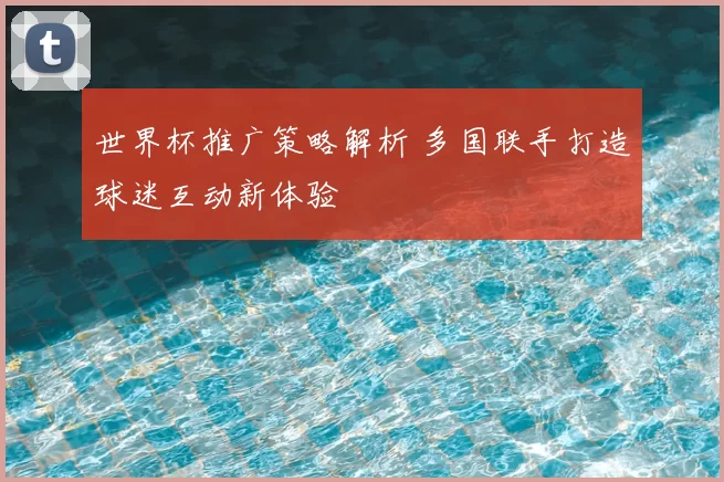 世界杯推广策略解析 多国联手打造球迷互动新体验