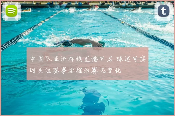 中国队亚洲杯线直播开启 球迷可实时关注赛事进程和赛况变化