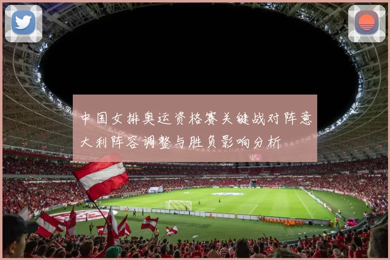 中国女排奥运资格赛关键战对阵意大利阵容调整与胜负影响分析