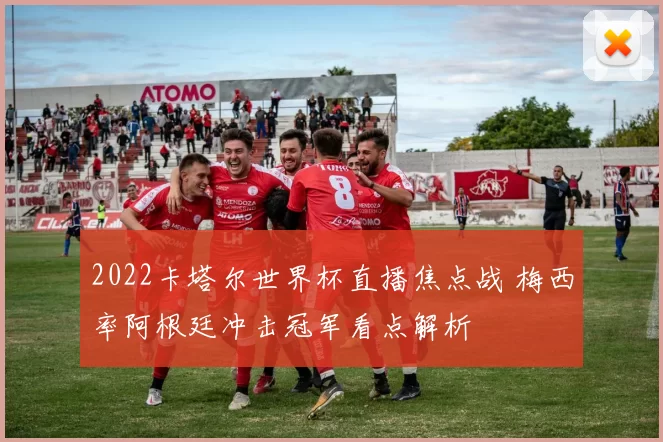 2022卡塔尔世界杯直播焦点战 梅西率阿根廷冲击冠军看点解析
