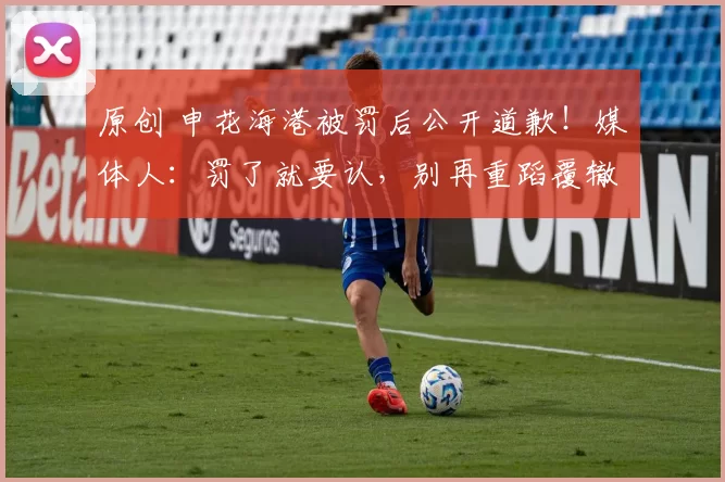 原创 申花海港被罚后公开道歉!媒体人:罚了就要认,别再重蹈覆辙