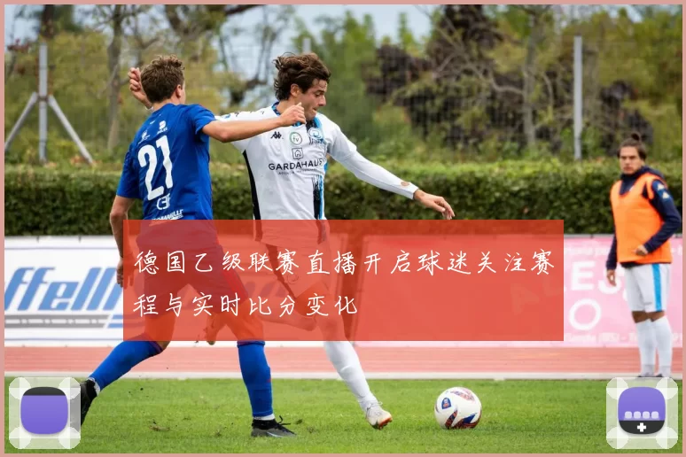 德国乙级联赛直播开启球迷关注赛程与实时比分变化